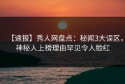 【速报】秀人网盘点：秘闻3大误区，神秘人上榜理由罕见令人脸红