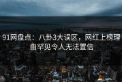 91网盘点：八卦3大误区，网红上榜理由罕见令人无法置信