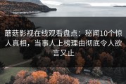 蘑菇影视在线观看盘点：秘闻10个惊人真相，当事人上榜理由彻底令人欲言又止