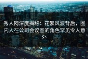 秀人网深度揭秘：花絮风波背后，圈内人在公司会议室的角色罕见令人意外