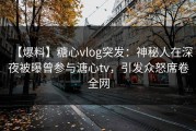【爆料】糖心vlog突发：神秘人在深夜被曝曾参与溏心tv，引发众怒席卷全网