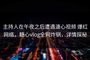 主持人在午夜之后遭遇溏心视频 爆红网络，糖心vlog全网炸锅，详情探秘