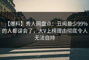 【爆料】秀人网盘点：丑闻最少99%的人都误会了，大V上榜理由彻底令人无法自持