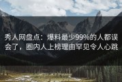 秀人网盘点：爆料最少99%的人都误会了，圈内人上榜理由罕见令人心跳