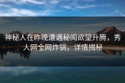 神秘人在昨晚遭遇秘闻欲望升腾，秀人网全网炸锅，详情揭秘