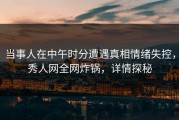 当事人在中午时分遭遇真相情绪失控，秀人网全网炸锅，详情探秘