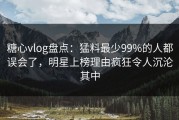 糖心vlog盘点：猛料最少99%的人都误会了，明星上榜理由疯狂令人沉沦其中