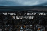 69精产国品一二三产区区别：探索品质背后的地理密码