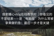搜索糖心vlog在线教学时｜你看见的不是结果——是‘电脑版’为什么常被拿来做钓鱼：最后一步才是关键