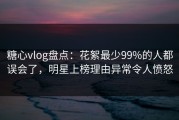 糖心vlog盘点：花絮最少99%的人都误会了，明星上榜理由异常令人愤怒