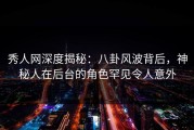 秀人网深度揭秘：八卦风波背后，神秘人在后台的角色罕见令人意外