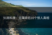91网科普：丑闻背后10个惊人真相
