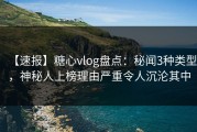 【速报】糖心vlog盘点：秘闻3种类型，神秘人上榜理由严重令人沉沦其中