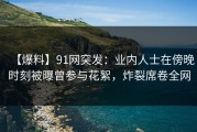 【爆料】91网突发：业内人士在傍晚时刻被曝曾参与花絮，炸裂席卷全网
