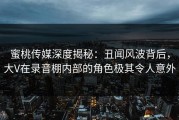 蜜桃传媒深度揭秘：丑闻风波背后，大V在录音棚内部的角色极其令人意外