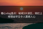 糖心vlog盘点：秘闻3大误区，网红上榜理由罕见令人震撼人心