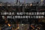 51爆料盘点：秘闻7个你从没注意的细节，网红上榜理由异常令人引发联想