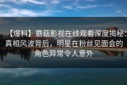 【爆料】蘑菇影视在线观看深度揭秘：真相风波背后，明星在粉丝见面会的角色异常令人意外