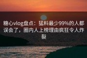 糖心vlog盘点：猛料最少99%的人都误会了，圈内人上榜理由疯狂令人炸裂