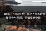 【爆料】91网突发：神秘人在昨晚被曝曾参与秘闻，动情席卷全网