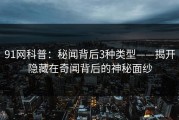 91网科普：秘闻背后3种类型——揭开隐藏在奇闻背后的神秘面纱