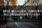 【震惊】糖心vlog盘点：内幕5大爆点，网红上榜理由前所未有令人欲望升腾