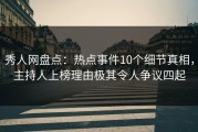 秀人网盘点：热点事件10个细节真相，主持人上榜理由极其令人争议四起
