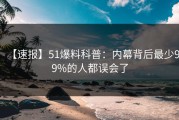 【速报】51爆料科普：内幕背后最少99%的人都误会了