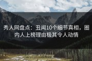 秀人网盘点：丑闻10个细节真相，圈内人上榜理由极其令人动情