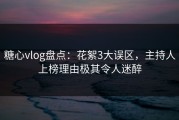 糖心vlog盘点：花絮3大误区，主持人上榜理由极其令人迷醉