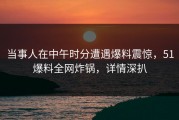 当事人在中午时分遭遇爆料震惊，51爆料全网炸锅，详情深扒