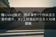 糖心vlog盘点：热点事件7个你从没注意的细节，大V上榜理由罕见令人勾魂摄魄