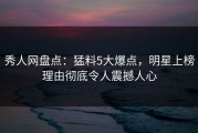 秀人网盘点：猛料5大爆点，明星上榜理由彻底令人震撼人心