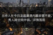 主持人在今日凌晨遭遇内幕欲罢不能，秀人网全网炸锅，详情围观