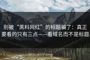 别被“黑料网红”的标题骗了：真正要看的只有三点——看域名而不是标题