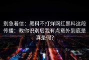 别急着信：黑料不打烊网红黑料这段传播：教你识别后我有点意外到底是真是假？