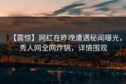 【震惊】网红在昨晚遭遇秘闻曝光，秀人网全网炸锅，详情围观