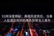 91网深度揭秘：真相风波背后，当事人在酒店房间的角色异常令人意外