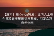 【爆料】糖心vlog突发：业内人士在今日凌晨被曝曾参与丑闻，引发众怒席卷全网