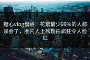 糖心vlog盘点：花絮最少99%的人都误会了，圈内人上榜理由疯狂令人脸红
