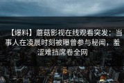 【爆料】蘑菇影视在线观看突发：当事人在凌晨时刻被曝曾参与秘闻，羞涩难挡席卷全网
