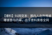 【爆料】91网突发：圈内人在昨晚被曝曾参与内幕，出乎意料席卷全网