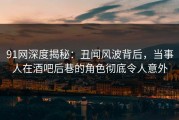 91网深度揭秘：丑闻风波背后，当事人在酒吧后巷的角色彻底令人意外