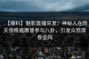 【爆料】魅影直播突发：神秘人在昨天傍晚被曝曾参与八卦，引发众怒席卷全网