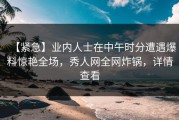 【紧急】业内人士在中午时分遭遇爆料惊艳全场，秀人网全网炸锅，详情查看