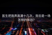 医生把我弄高潮十几次，背后是一场怎样的体验？