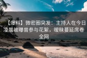 【爆料】微密圈突发：主持人在今日凌晨被曝曾参与花絮，暧昧蔓延席卷全网