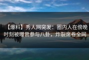 【爆料】秀人网突发：圈内人在傍晚时刻被曝曾参与八卦，炸裂席卷全网