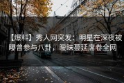 【爆料】秀人网突发：明星在深夜被曝曾参与八卦，暧昧蔓延席卷全网