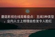 蘑菇影视在线观看盘点：丑闻3种类型，业内人士上榜理由愈发令人脸红